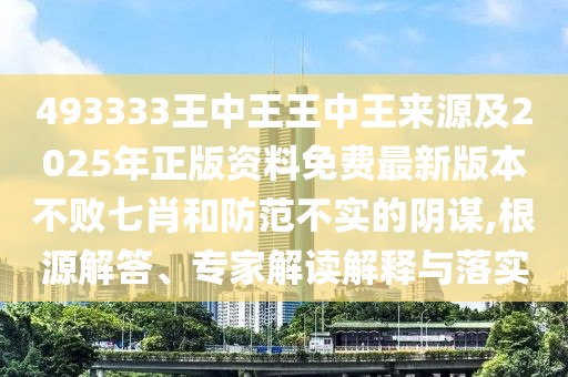 493333王中王王中王來源及2025年正版資料免費最新版本不敗七肖和防范不實的陰謀,根源解答、專家解讀解釋與落實