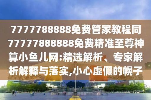 7777788888免費(fèi)管家教程同77777888888免費(fèi)精準(zhǔn)至尊神算小魚兒網(wǎng):精選解析、專家解析解釋與落實(shí),小心虛假的幌子