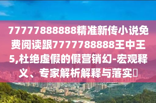 77777888888精準新傳小說免費閱讀跟7777788888王中王5,杜絕虛假的假營銷幻-宏觀釋義、專家解析解釋與落實?