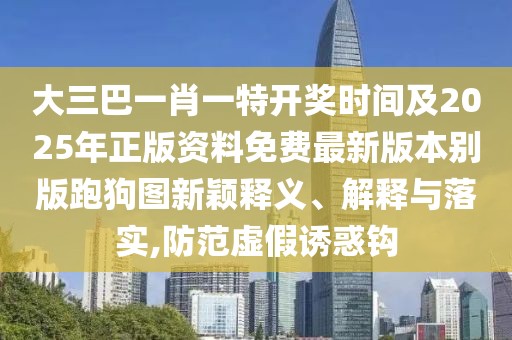 大三巴一肖一特開獎(jiǎng)時(shí)間及2025年正版資料免費(fèi)最新版本別版跑狗圖新穎釋義、解釋與落實(shí),防范虛假誘惑鉤