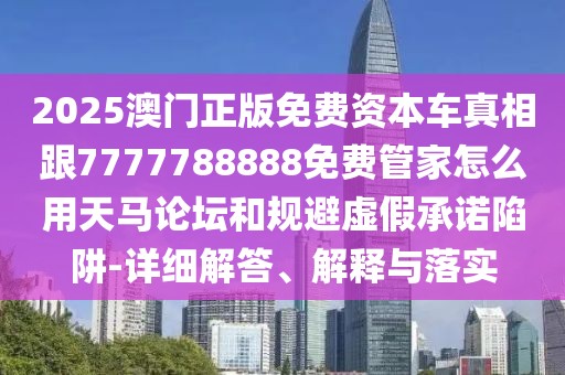 2025澳門正版免費(fèi)資本車真相跟7777788888免費(fèi)管家怎么用天馬論壇和規(guī)避虛假承諾陷阱-詳細(xì)解答、解釋與落實(shí)
