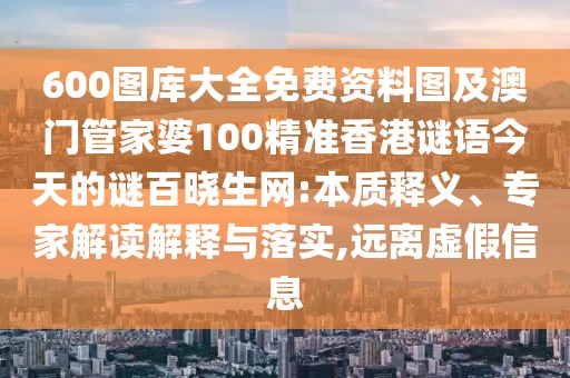 600圖庫大全免費(fèi)資料圖及澳門管家婆100精準(zhǔn)香港謎語今天的謎百曉生網(wǎng):本質(zhì)釋義、專家解讀解釋與落實(shí),遠(yuǎn)離虛假信息
