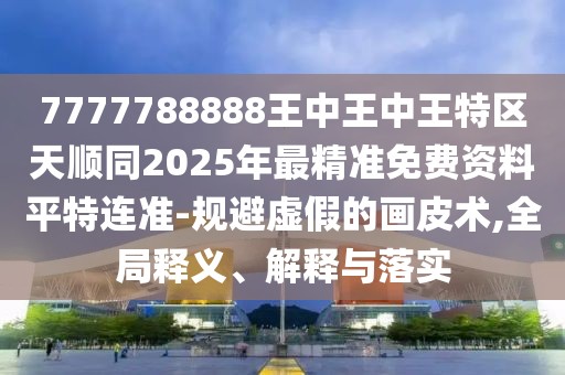 7777788888王中王中王特區(qū)天順同2025年最精準(zhǔn)免費(fèi)資料平特連準(zhǔn)-規(guī)避虛假的畫皮術(shù),全局釋義、解釋與落實(shí)