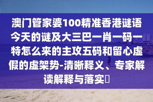 澳門管家婆100精準(zhǔn)香港謎語今天的謎及大三巴一肖一碼一特怎么來的主攻五碼和留心虛假的虛架勢-清晰釋義、專家解讀解釋與落實?