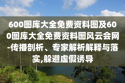 600圖庫大全免費(fèi)資料圖及600圖庫大全免費(fèi)資料圖風(fēng)云會網(wǎng)-傳播剖析、專家解析解釋與落實(shí),躲避虛假誘導(dǎo)