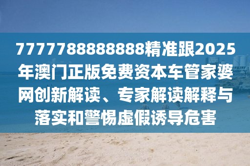 7777788888888精準(zhǔn)跟2025年澳門正版免費(fèi)資本車管家婆網(wǎng)創(chuàng)新解讀、專家解讀解釋與落實(shí)和警惕虛假誘導(dǎo)危害