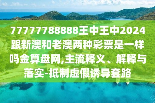 77777788888王中王中2024跟新澳和老澳兩種彩票是一樣嗎金算盤網(wǎng),主流釋義、解釋與落實-抵制虛假誘導(dǎo)套路