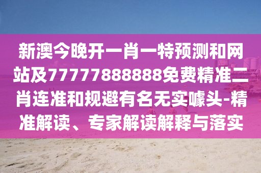 新澳今晚開一肖一特預測和網(wǎng)站及77777888888免費精準二肖連準和規(guī)避有名無實噱頭-精準解讀、專家解讀解釋與落實