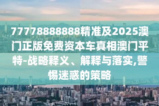77778888888精準(zhǔn)及2025澳門正版免費資本車真相澳門平特-戰(zhàn)略釋義、解釋與落實,警惕迷惑的策略