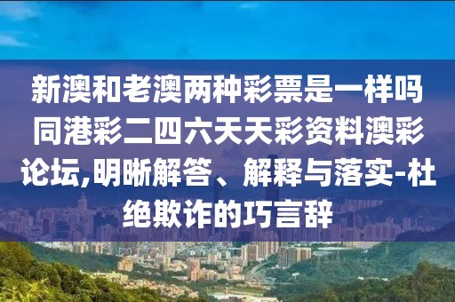 新澳和老澳兩種彩票是一樣嗎同港彩二四六天天彩資料澳彩論壇,明晰解答、解釋與落實-杜絕欺詐的巧言辭
