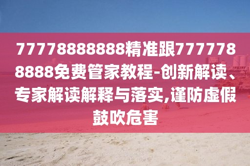 77778888888精準跟7777788888免費管家教程-創(chuàng)新解讀、專家解讀解釋與落實,謹防虛假鼓吹危害
