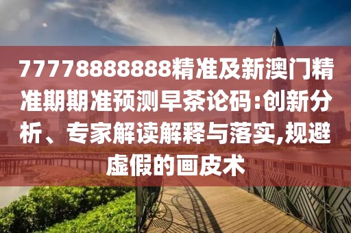 77778888888精準(zhǔn)及新澳門精準(zhǔn)期期準(zhǔn)預(yù)測早茶論碼:創(chuàng)新分析、專家解讀解釋與落實,規(guī)避虛假的畫皮術(shù)