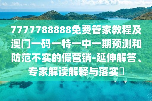 7777788888免費(fèi)管家教程及澳門一碼一特一中一期預(yù)測(cè)和防范不實(shí)的假營(yíng)銷-延伸解答、專家解讀解釋與落實(shí)?
