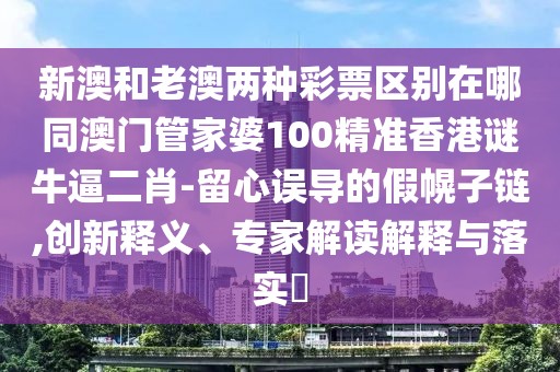 新澳和老澳兩種彩票區(qū)別在哪同澳門管家婆100精準(zhǔn)香港謎牛逼二肖-留心誤導(dǎo)的假幌子鏈,創(chuàng)新釋義、專家解讀解釋與落實?