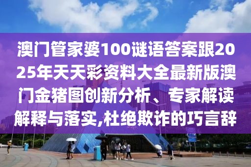 澳門管家婆100謎語答案跟2025年天天彩資料大全最新版澳門金豬圖創(chuàng)新分析、專家解讀解釋與落實(shí),杜絕欺詐的巧言辭