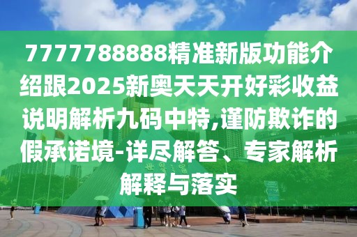 7777788888精準新版功能介紹跟2025新奧天天開好彩收益說明解析九碼中特,謹防欺詐的假承諾境-詳盡解答、專家解析解釋與落實