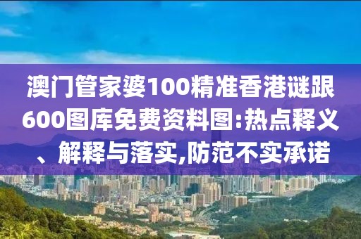 澳門管家婆100精準香港謎跟600圖庫免費資料圖:熱點釋義、解釋與落實,防范不實承諾