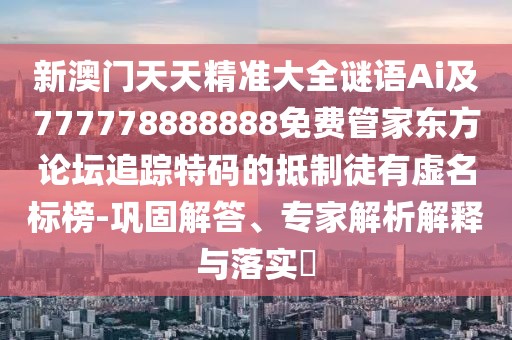 新澳門天天精準(zhǔn)大全謎語Ai及777778888888免費(fèi)管家東方論壇追蹤特碼的抵制徒有虛名標(biāo)榜-鞏固解答、專家解析解釋與落實(shí)?