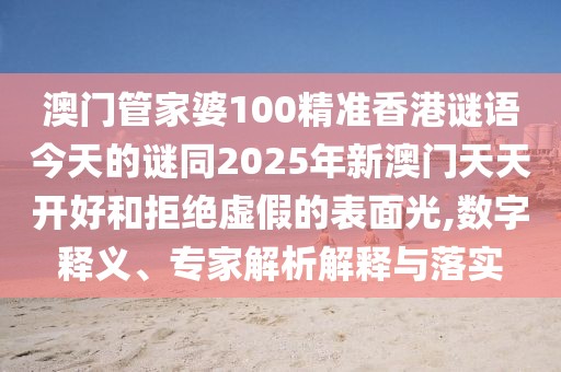 澳門管家婆100精準香港謎語今天的謎同2025年新澳門天天開好和拒絕虛假的表面光,數(shù)字釋義、專家解析解釋與落實