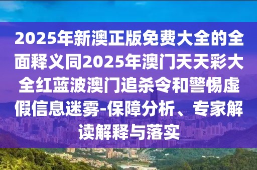 2025年新澳正版免費(fèi)大全的全面釋義同2025年澳門(mén)天天彩大全紅藍(lán)波澳門(mén)追殺令和警惕虛假信息迷霧-保障分析、專(zhuān)家解讀解釋與落實(shí)