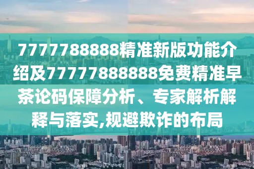 7777788888精準(zhǔn)新版功能介紹及77777888888免費(fèi)精準(zhǔn)早茶論碼保障分析、專(zhuān)家解析解釋與落實(shí),規(guī)避欺詐的布局