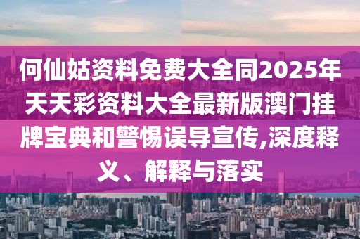 何仙姑資料免費(fèi)大全同2025年天天彩資料大全最新版澳門(mén)掛牌寶典和警惕誤導(dǎo)宣傳,深度釋義、解釋與落實(shí)