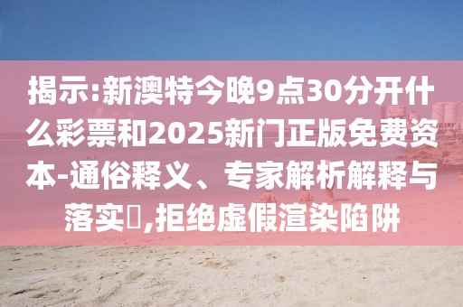 揭示:新澳特今晚9點30分開什么彩票和2025新門正版免費資本-通俗釋義、專家解析解釋與落實?,拒絕虛假渲染陷阱