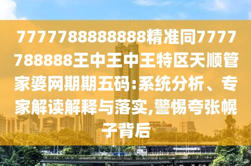 7777788888888精準(zhǔn)同7777788888王中王中王特區(qū)天順管家婆網(wǎng)期期五碼:系統(tǒng)分析、專家解讀解釋與落實(shí),警惕夸張幌子背后