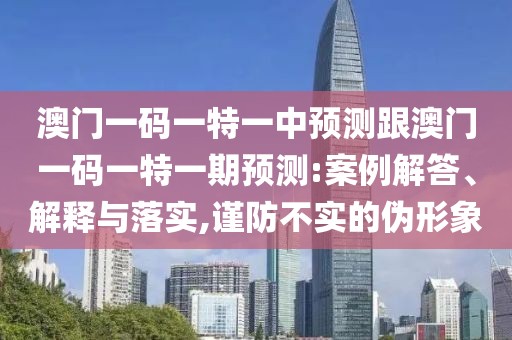 澳門一碼一特一中預(yù)測跟澳門一碼一特一期預(yù)測:案例解答、解釋與落實,謹防不實的偽形象