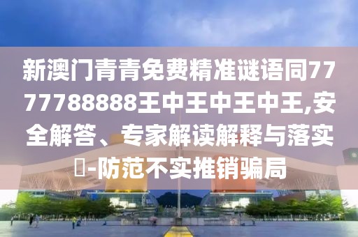 新澳門青青免費精準謎語同7777788888王中王中王中王,安全解答、專家解讀解釋與落實?-防范不實推銷騙局