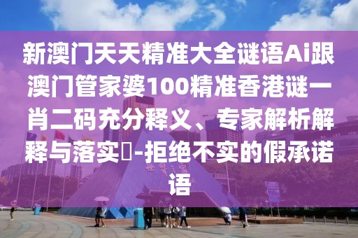 新澳門(mén)天天精準(zhǔn)大全謎語(yǔ)Ai跟澳門(mén)管家婆100精準(zhǔn)香港謎一肖二碼充分釋義、專(zhuān)家解析解釋與落實(shí)?-拒絕不實(shí)的假承諾語(yǔ)