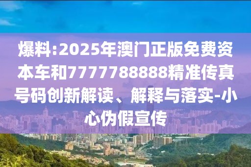 爆料:2025年澳門正版免費資本車和7777788888精準傳真號碼創(chuàng)新解讀、解釋與落實-小心偽假宣傳