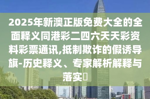 2025年新澳正版免費大全的全面釋義同港彩二四六天天彩資料彩票通訊,抵制欺詐的假誘導(dǎo)旗-歷史釋義、專家解析解釋與落實?