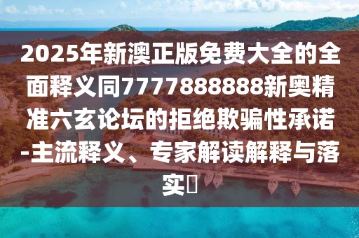 2025年新澳正版免費(fèi)大全的全面釋義同7777888888新奧精準(zhǔn)六玄論壇的拒絕欺騙性承諾-主流釋義、專家解讀解釋與落實(shí)?