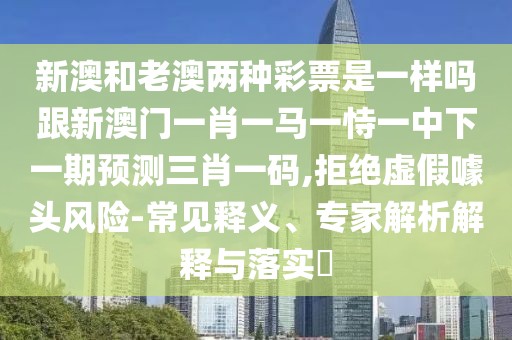 新澳和老澳兩種彩票是一樣嗎跟新澳門一肖一馬一恃一中下一期預(yù)測三肖一碼,拒絕虛假噱頭風(fēng)險-常見釋義、專家解析解釋與落實?
