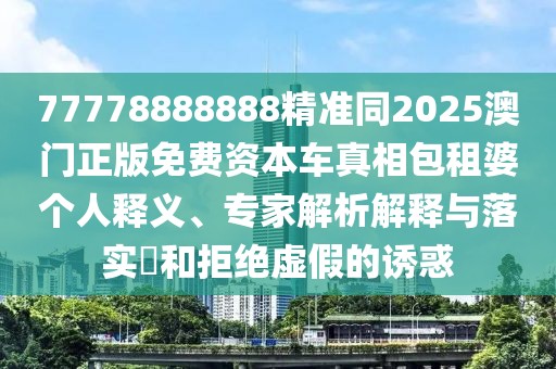 77778888888精準(zhǔn)同2025澳門正版免費資本車真相包租婆個人釋義、專家解析解釋與落實?和拒絕虛假的誘惑