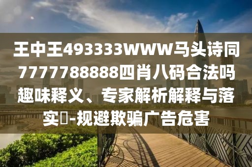 王中王493333WWW馬頭詩同7777788888四肖八碼合法嗎趣味釋義、專家解析解釋與落實?-規(guī)避欺騙廣告危害
