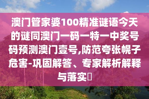 澳門管家婆100精準謎語今天的謎同澳門一碼一特一中獎號碼預測澳門壹號,防范夸張幌子危害-鞏固解答、專家解析解釋與落實?