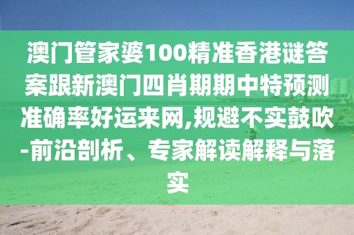 澳門管家婆100精準(zhǔn)香港謎答案跟新澳門四肖期期中特預(yù)測(cè)準(zhǔn)確率好運(yùn)來(lái)網(wǎng),規(guī)避不實(shí)鼓吹-前沿剖析、專家解讀解釋與落實(shí)