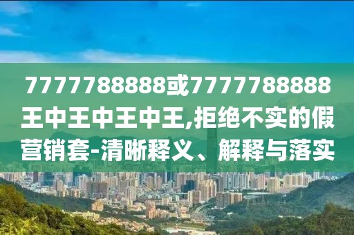 7777788888或7777788888王中王中王中王,拒絕不實(shí)的假營(yíng)銷套-清晰釋義、解釋與落實(shí)