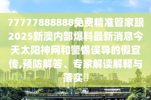 77777888888免費(fèi)精準(zhǔn)管家跟2025新澳內(nèi)部爆料最新消息今天太陽神網(wǎng)和警惕誤導(dǎo)的假宣傳,預(yù)防解答、專家解讀解釋與落實(shí)?