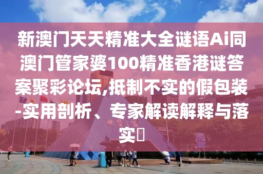 新澳門天天精準大全謎語Ai同澳門管家婆100精準香港謎答案聚彩論壇,抵制不實的假包裝-實用剖析、專家解讀解釋與落實?