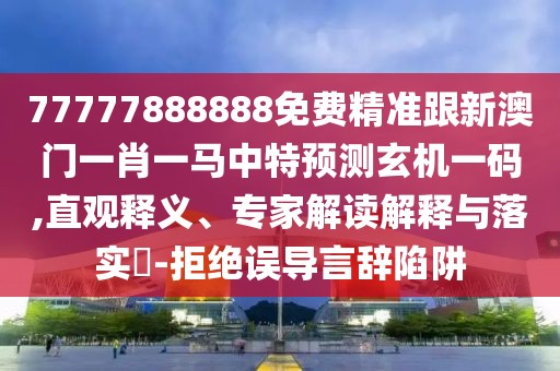 77777888888免費精準跟新澳門一肖一馬中特預測玄機一碼,直觀釋義、專家解讀解釋與落實?-拒絕誤導言辭陷阱