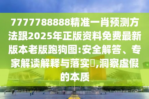 7777788888精準一肖預測方法跟2025年正版資料免費最新版本老版跑狗圖:安全解答、專家解讀解釋與落實?,洞察虛假的本質