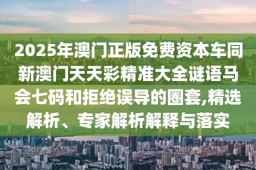 2025年澳門正版免費(fèi)資本車同新澳門天天彩精準(zhǔn)大全謎語馬會七碼和拒絕誤導(dǎo)的圈套,精選解析、專家解析解釋與落實