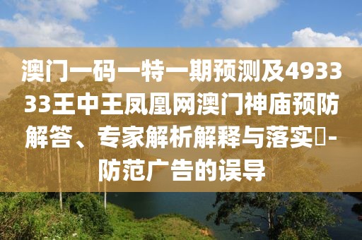 澳門(mén)一碼一特一期預(yù)測(cè)及493333王中王鳳凰網(wǎng)澳門(mén)神廟預(yù)防解答、專(zhuān)家解析解釋與落實(shí)?-防范廣告的誤導(dǎo)