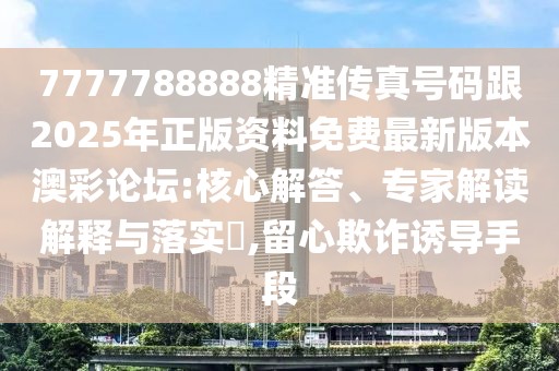 7777788888精準(zhǔn)傳真號碼跟2025年正版資料免費最新版本澳彩論壇:核心解答、專家解讀解釋與落實?,留心欺詐誘導(dǎo)手段