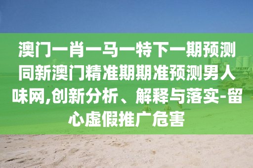 澳門一肖一馬一特下一期預(yù)測同新澳門精準(zhǔn)期期準(zhǔn)預(yù)測男人味網(wǎng),創(chuàng)新分析、解釋與落實-留心虛假推廣危害