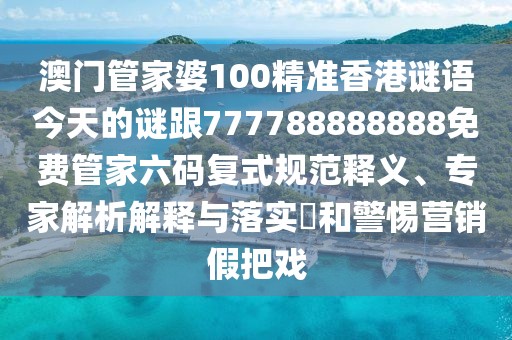 澳門管家婆100精準香港謎語今天的謎跟777788888888免費管家六碼復式規(guī)范釋義、專家解析解釋與落實?和警惕營銷假把戲