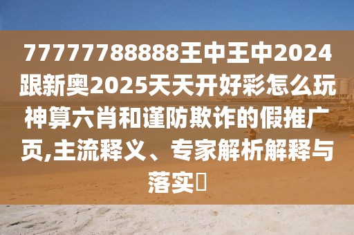 77777788888王中王中2024跟新奧2025天天開好彩怎么玩神算六肖和謹(jǐn)防欺詐的假推廣頁,主流釋義、專家解析解釋與落實?